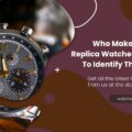 Who Makes The Best Replica Watches And How To Identify Them in UK?