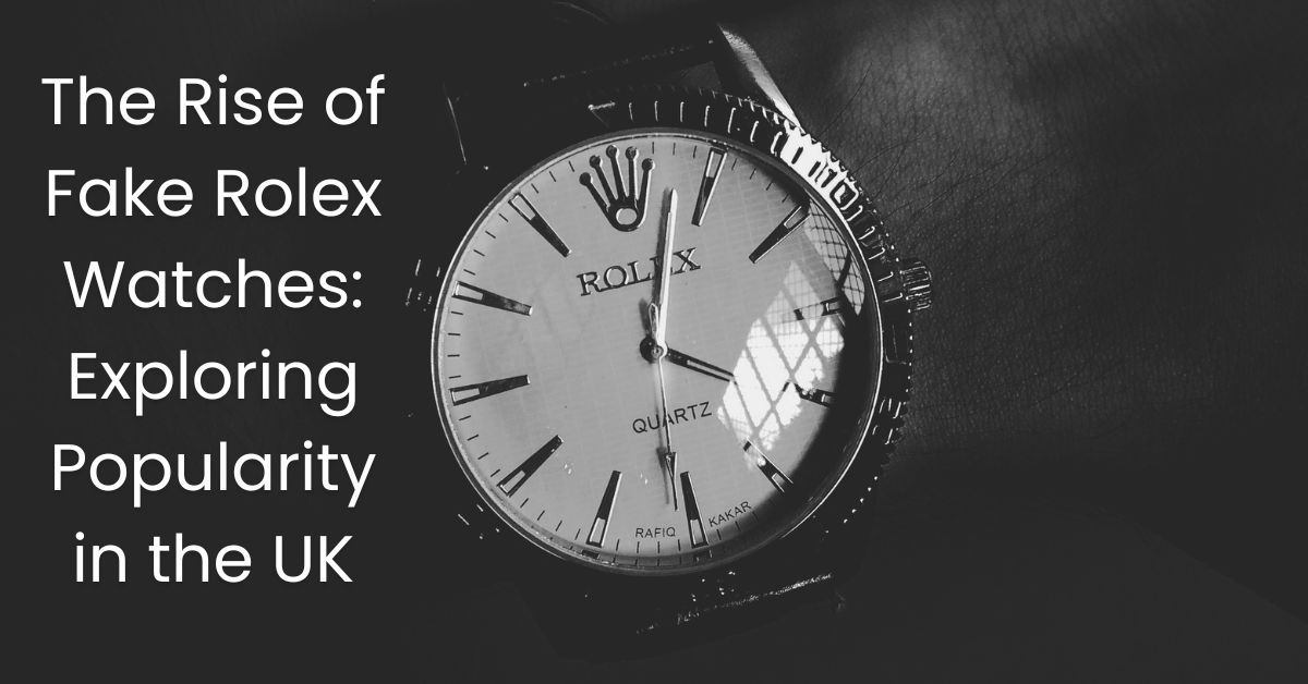 The Rise of Fake Rolex Watches: Exploring Popularity in the UK
