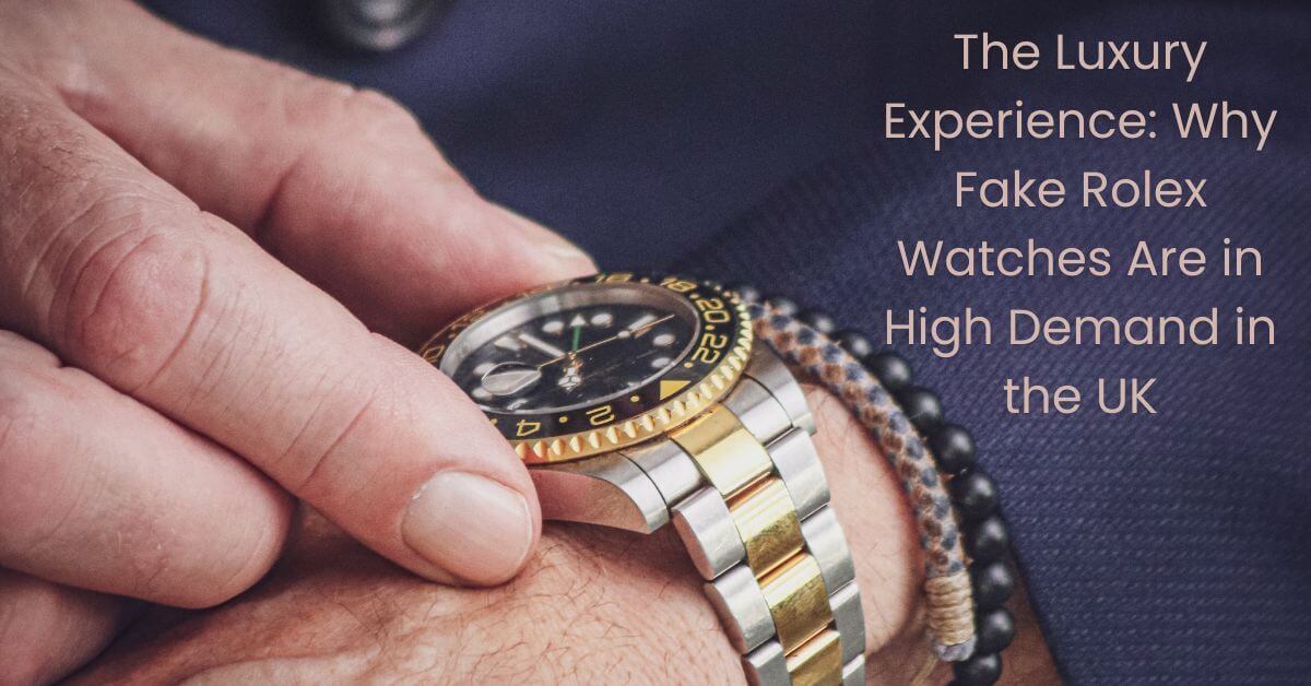 The Luxury Experience: Why Fake Rolex Watches Are in High Demand in the UK