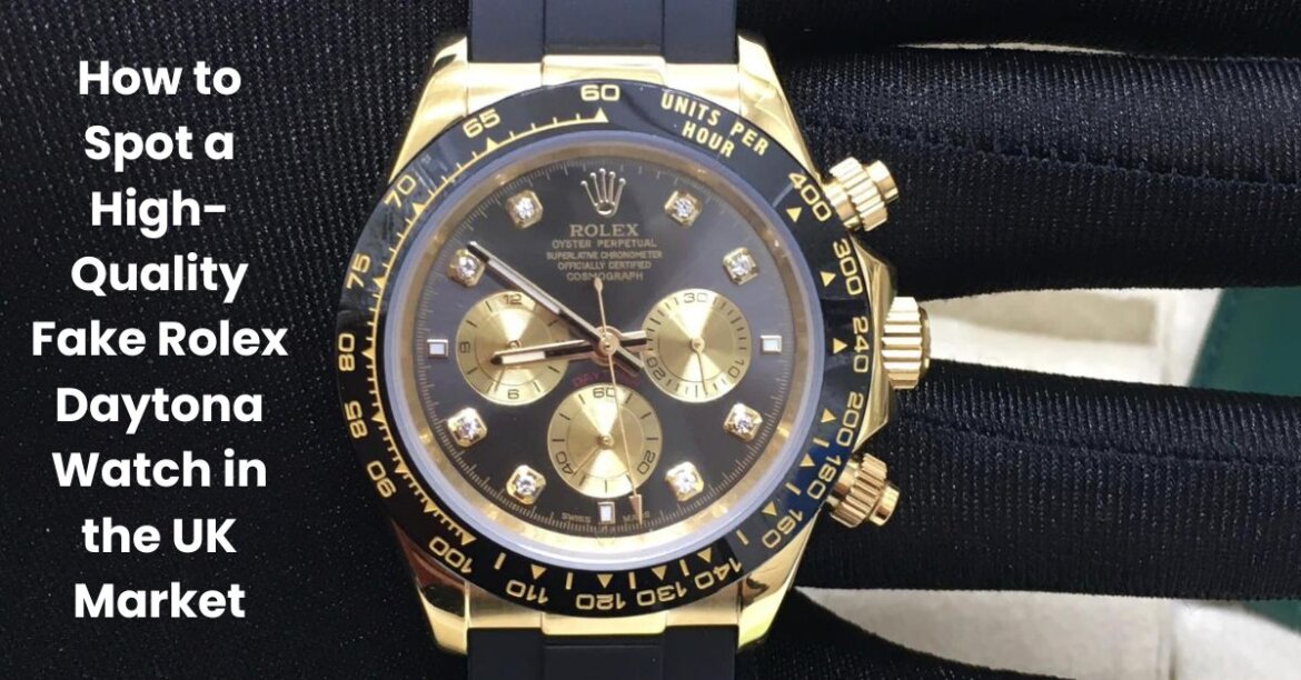 How to Spot a High-Quality Fake Rolex Daytona Watch in the UK Market