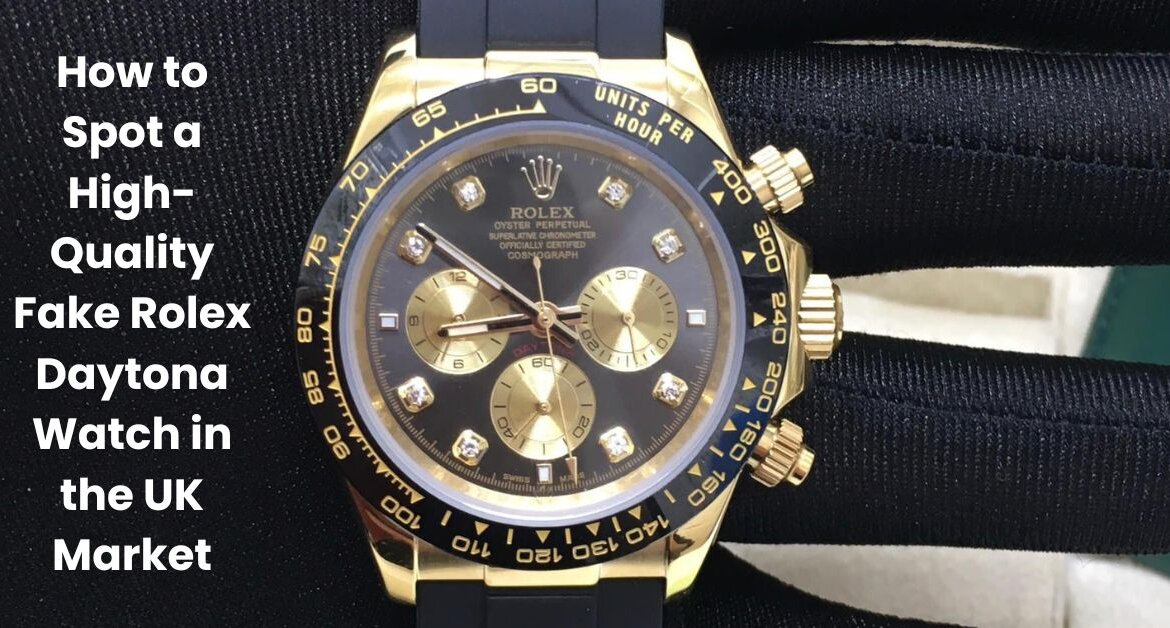 How to Spot a High-Quality Fake Rolex Daytona Watch in the UK Market