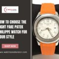 How to Choose the Right Fake Patek Philippe Watch for Your Style
